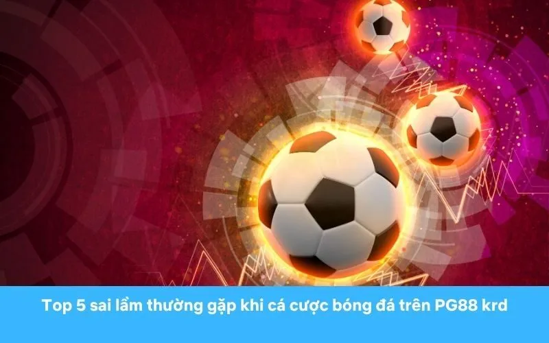 Top 5 sai lầm thường gặp khi cá cược bóng đá trên PG88