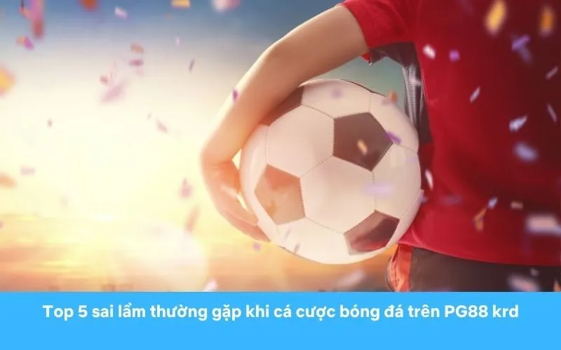 Top 5 sai lầm thường gặp khi cá cược bóng đá trên PG88